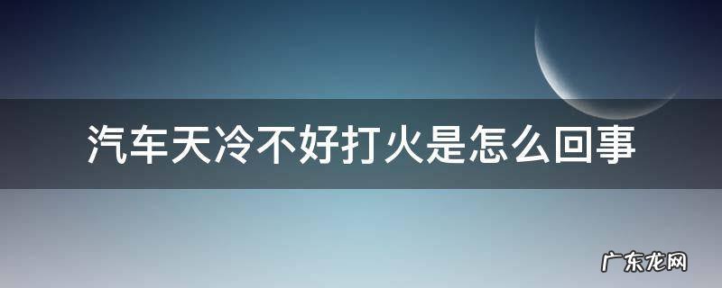天冷了车不好打火怎么回事 汽车天冷不好打火是怎么回事