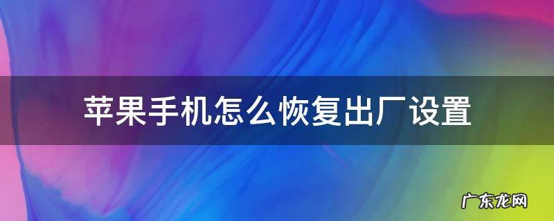 苹果手机怎么恢复出厂设置 苹果手机怎么恢复出厂设置删除所有东西