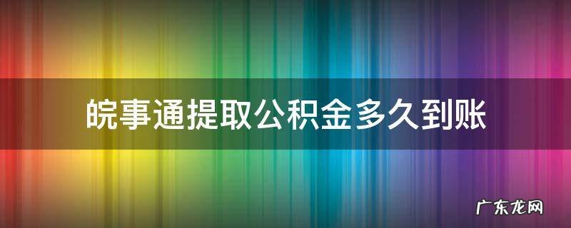 皖事通提取公积金多久到账 皖事通提取公积金需要多久到账