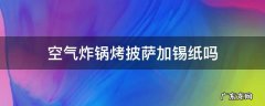 空气炸锅烤披萨加锡纸吗 空气炸锅做披萨用锡纸还是油纸
