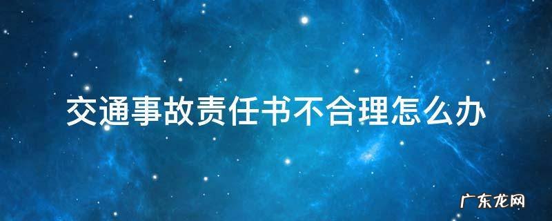 交通事故责任认定书不合理怎么办 交通事故责任书不合理怎么办