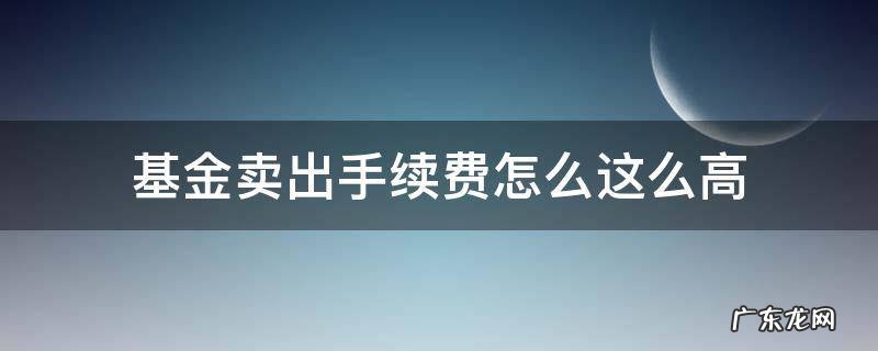 基金卖出为什么收手续费 基金卖出手续费怎么这么高