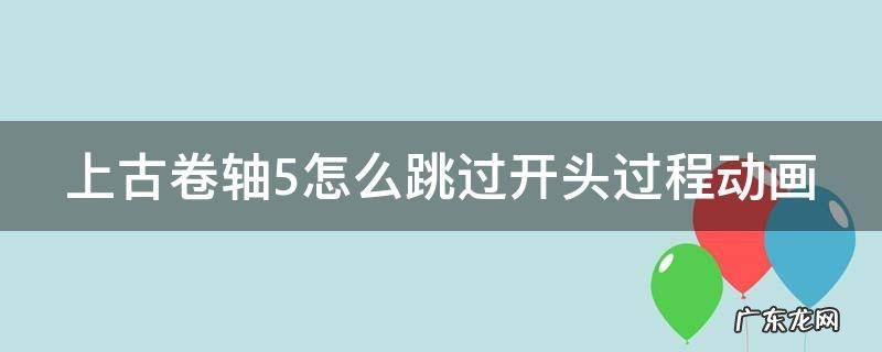 上古卷轴5重制版怎么跳过开头过程动画 上古卷轴5怎么跳过开头过程动画