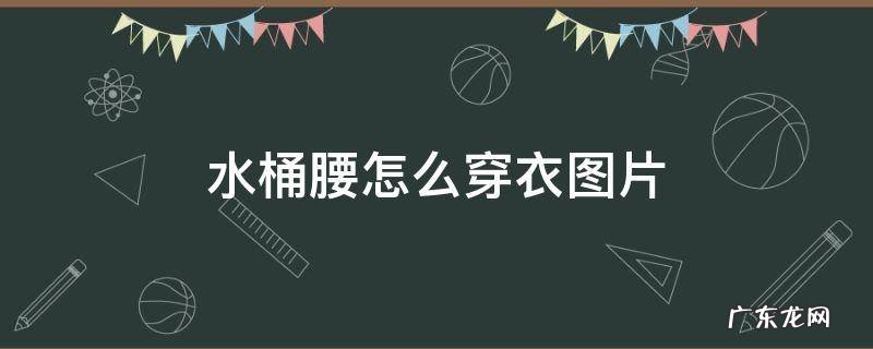 水桶腰穿搭技巧 水桶腰怎么穿衣图片