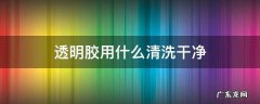 透明胶用什么清洗干净 透明胶用什么清理干净