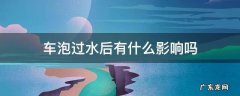 车泡水的影响 车泡过水后有什么影响吗