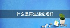 再生涤纶短纤价格 什么是再生涤纶短纤