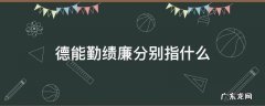 德能勤绩廉分别指什么 德能勤绩廉是指