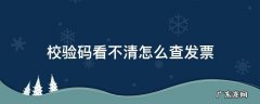 校验码看不清怎么查发票 校验码看不清怎么查发票真伪