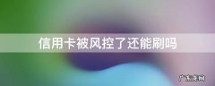风控的信用卡还能刷钱吗 信用卡被风控了还能刷吗