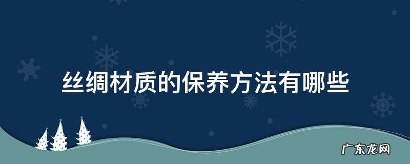丝绸的保养和洗涤方法 丝绸材质的保养方法有哪些