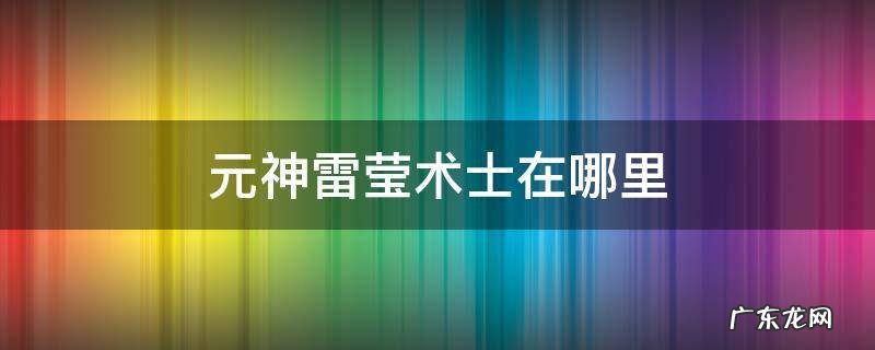 原神雷萤术士分布 元神雷莹术士在哪里