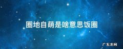 圈地自萌是饭圈用语吗 圈地自萌是啥意思饭圈