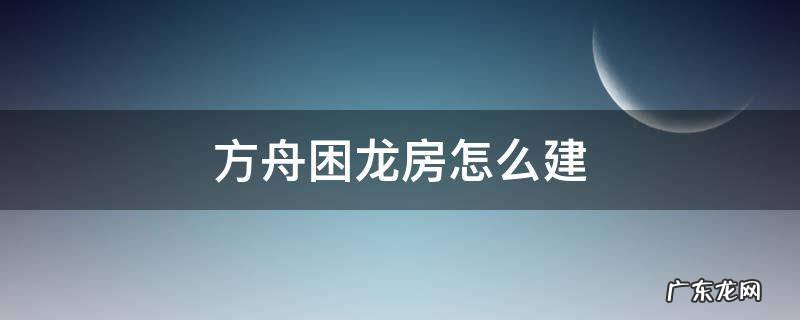 方舟困龙房怎么建简单 方舟困龙房怎么建