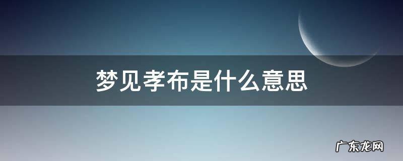 梦见孝布是什么意思 孕妇梦见孝布是什么意思