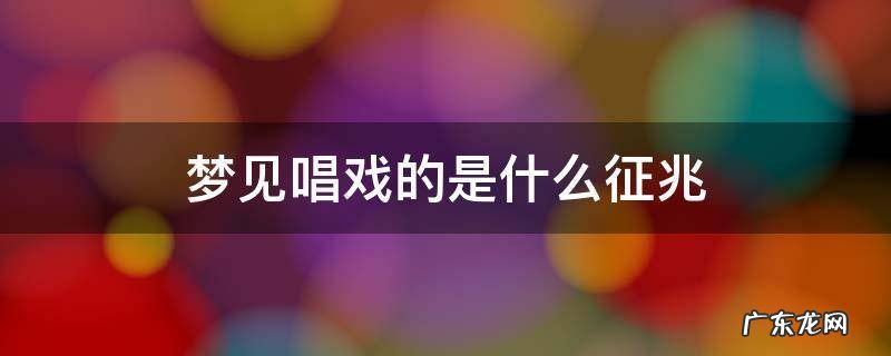 梦见唱戏的是什么征兆 梦见唱戏的是什么征兆周公解梦