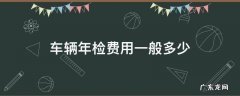 车辆年检费用一般多少2022 车辆年检费用一般多少