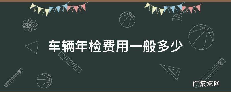 车辆年检费用一般多少2022 车辆年检费用一般多少