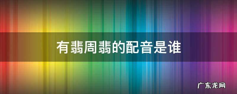 有翡里的周翡是谁配音 有翡周翡的配音是谁