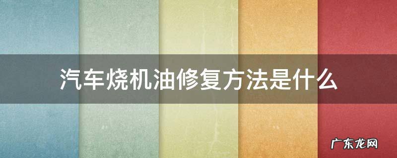 汽车烧机油修复方法是什么 汽车烧机油解决方法