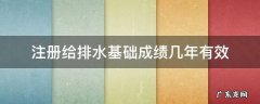注册给排水基础考试成绩有效期 注册给排水基础成绩几年有效