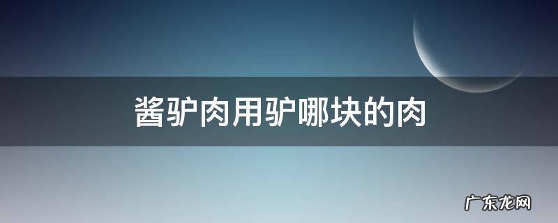 酱驴肉用驴哪块的肉 驴肉哪个部位适合酱驴肉