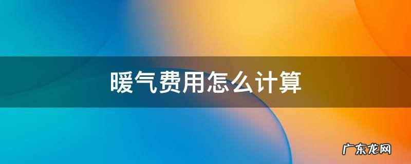 暖气费用怎么计算 怎样算暖气费计算公式