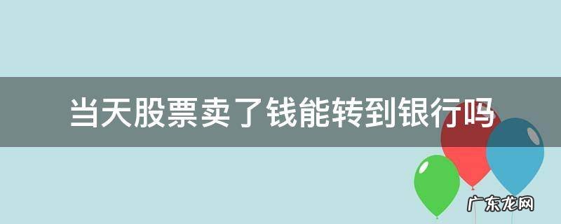 当天股票卖了钱能转到银行吗 股票卖了钱怎么能转到银行