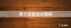 橙子皮能泡水喝吗 新鲜橙子皮能泡水喝吗
