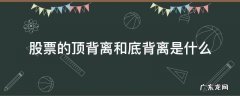 股票的顶背离和底背离是什么 股票中的顶背离和底背离