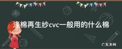 cvc面料含棉多少 涤棉再生纱cvc一般用的什么棉