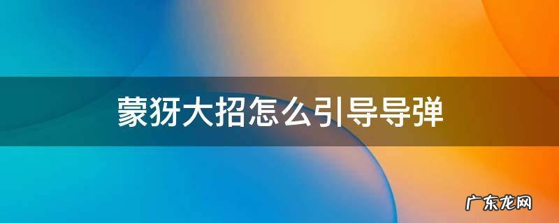 蒙犽大招怎么引导导弹视频教程 蒙犽大招怎么引导导弹