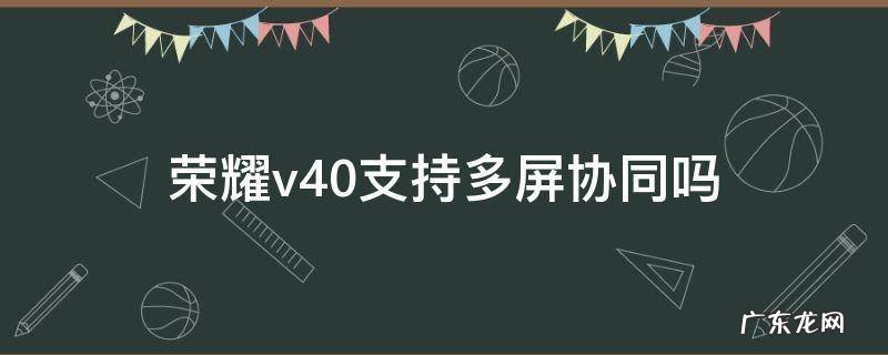 华为荣耀V10支持多屏协同吗 荣耀v40支持多屏协同吗