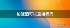 加饭酒可以直接喝吗 加饭酒如何饮用
