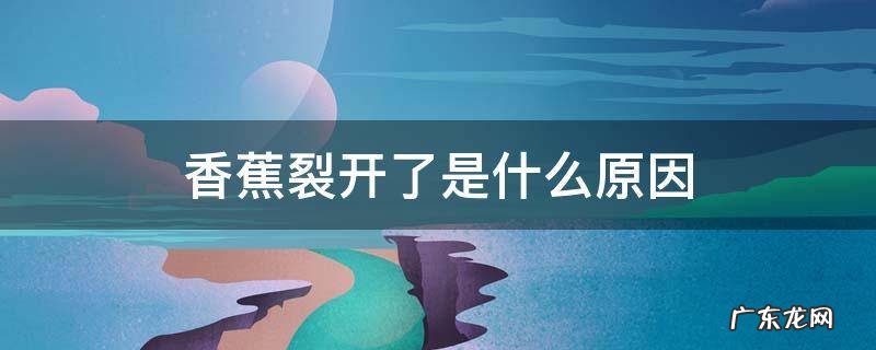 香蕉裂开是什么意思 香蕉裂开了是什么原因