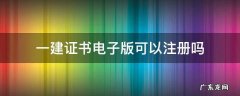 一建证书电子版可以注册吗 一建电子版证书能注册吗