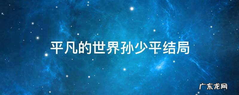平凡的世界孙少平结局和谁在一起了 平凡的世界孙少平结局