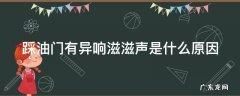 踩油门有异响滋滋声是什么原因 踩油门有异响滋滋声严重吗