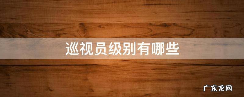 巡视员级别有哪些 巡视员最高级别是什么级别