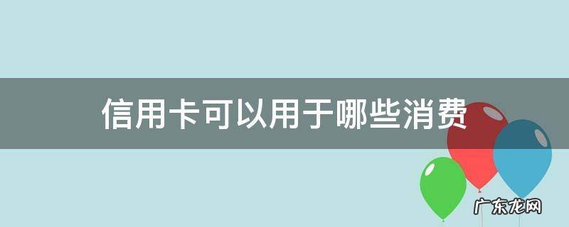 信用卡可以用于哪些消费 日常消费可以用信用卡吗