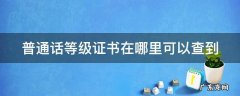 普通话等级证书在哪里可以查到 普通话等级证书在哪里可以查到?