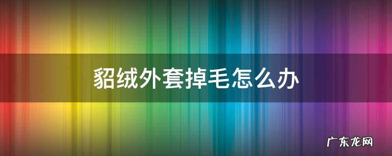 貂绒外套掉毛怎么办 貂皮外套掉毛怎么办