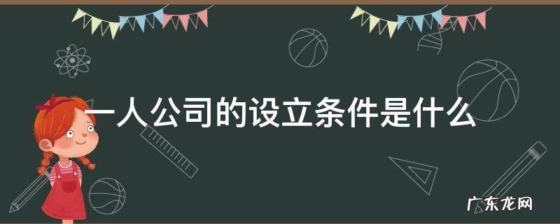 一人公司的设立条件是什么 什么是一人公司?成立一人公司需要哪些条件?