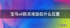 宝马x6防冻液在哪里加 宝马x6防冻液加在什么位置