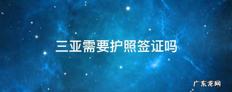 三亚需要护照签证吗 去三亚用办理护照和签证吗