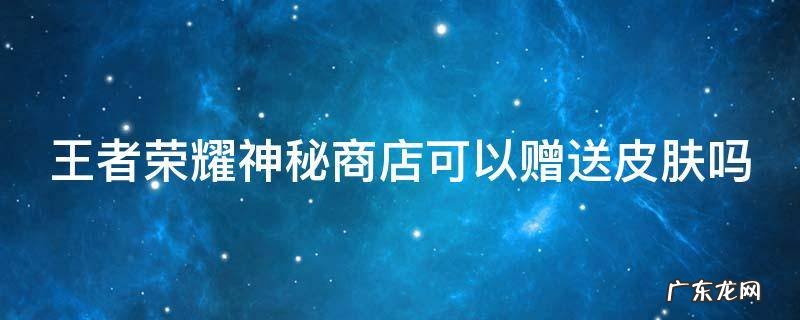 王者荣耀神秘商店可以赠送皮肤吗知乎 王者荣耀神秘商店可以赠送皮肤吗
