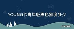 young白色金卡最低额度 YOUNG卡青年版黑色额度多少