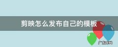 剪映怎么发布自己的模板让别人用 剪映怎么发布自己的模板