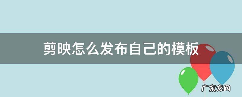 剪映怎么发布自己的模板让别人用 剪映怎么发布自己的模板
