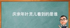 庆余年叶灵儿看到的是谁 庆余年叶灵儿是什么身份